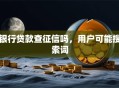 银行贷款查征信吗，用户可能搜索词