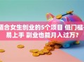 适合女生创业的5个项目 低门槛+易上手 副业也能月入过万？