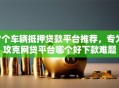 7个车辆抵押贷款平台推荐，专为攻克网贷平台哪个好下款难题
