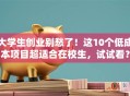大学生创业别愁了！这10个低成本项目超适合在校生，试试看？