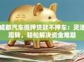 成都汽车抵押贷款不押车：灵活周转，轻松解决资金难题