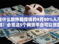 有什么软件能借钱的9月90%人不知!必览这5个网贷平台可以贷款 有什么软件能借钱的9月90%人不知!必览这5个网贷平台可以贷款