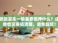 贷款买车一般需要抵押什么？这些情况要搞清楚，避免踩坑！