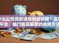 什么公司贷款适合创业初期？正规平台、低门槛高额度的选择方法