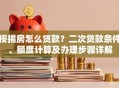 按揭房怎么贷款？二次贷款条件、额度计算及办理步骤详解