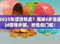 2025年借贷焦虑？揭秘5步走通jd借钱步骤，秒批低门槛！