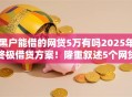 黑户能借的网贷5万有吗2025年终极借贷方案！隆重叙述5个网贷平台借款五万给黑户