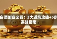 白酒创业必看！3大避坑攻略+5步实战指南