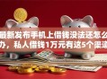 最新发布手机上借钱没法还怎么办，私人借钱1万元有这5个渠道
