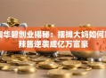 陶华碧创业揭秘：摆摊大妈如何靠辣酱逆袭成亿万富豪