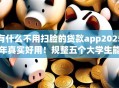 有什么不用扫脸的贷款app2025年真实好用!规整五个大学生能借款的app 有什么不用扫脸的贷款app2025年真实好用!规整五个大学生能借款的app