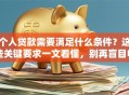 个人贷款需要满足什么条件？这些关键要求一文看懂，别再盲目申请了！