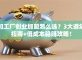 加工厂创业加盟怎么选？3大避坑指南+低成本稳赚攻略！