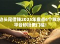 边头尾借钱2025年盘点6个放水平台秒批低门槛！