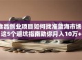 食品创业项目如何找准蓝海市场？这5个避坑指南助你月入10万+