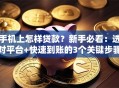 手机上怎样贷款？新手必看：选对平台+快速到账的3个关键步骤