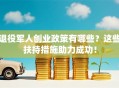 退役军人创业政策有哪些？这些扶持措施助力成功！