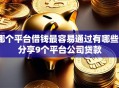 哪个平台借钱最容易通过有哪些？分享9个平台公司贷款