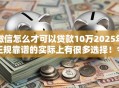微信怎么才可以贷款10万2025年正规靠谱的实际上有很多选择！今天为您细致详解这5个借款软件！