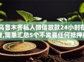 乌鲁木齐私人微信放款24小时在线,简单汇总5个不需要任何抵押和征信的口子