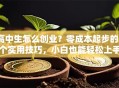 高中生怎么创业？零成本起步的5个实用技巧，小白也能轻松上手！