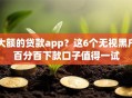 大额的贷款app？这6个无视黑户百分百下款口子值得一试