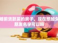 婚前贷款买的房子，现在想加女朋友名字可以吗
