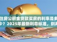 住房公积金贷款买房的利率是多少？2025年最新利息标准，别再乱猜了！