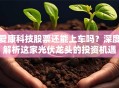 爱康科技股票还能上车吗？深度解析这家光伏龙头的投资机遇