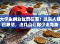 大学生创业优势在哪？过来人经验总结，这几点让你少走弯路