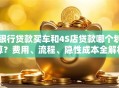 银行贷款买车和4S店贷款哪个划算？费用、流程、隐性成本全解析