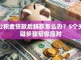 公积金贷款后辞职怎么办？5个关键步骤帮你应对
