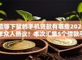 能够下款的手机贷款有哪些2025年众人热议！本次汇集5个借款平台的手机网贷口子都有