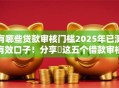 有哪些贷款审核门槛2025年已测有效口子！分享​这五个借款审核门槛网贷平台口子软件