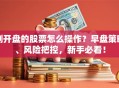 刚开盘的股票怎么操作？早盘策略、风险把控，新手必看！
