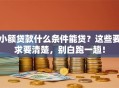 小额贷款什么条件能贷？这些要求要清楚，别白跑一趟！