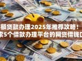 小额贷款办理2025年推荐攻略!探索5个借款办理平台的网贷借钱口子 小额贷款办理2025年推荐攻略!探索5个借款办理平台的网贷借钱口子