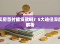 买房首付能贷款吗？5大途径深度解析