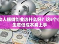 女人摆摊创业选什么好？这5个小生意低成本易上手