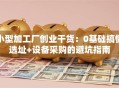 小型加工厂创业干货：0基础搞懂选址+设备采购的避坑指南