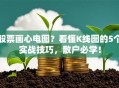 股票画心电图？看懂K线图的5个实战技巧，散户必学！