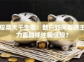 股票大千生态：散户如何看透主力套路抓住翻倍股？