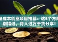 低成本创业项目推荐：这5个方向别错过，月入过万干货分享！