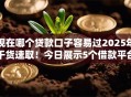 现在哪个贷款口子容易过2025年干货速取！今日展示5个借款平台容易通过