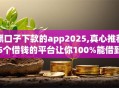黑口子下款的app2025,真心推荐5个借钱的平台让你100%能借到