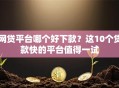 网贷平台哪个好下款？这10个贷款快的平台值得一试