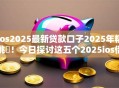 ios2025最新贷款口子2025年精挑​！今日探讨这五个2025ios借钱软件最新网贷平台