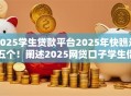 2025学生贷款平台2025年快瞧这五个！阐述2025网贷口子学生借钱软件