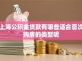 上海公积金贷款有哪些适合首次购房的类型呢