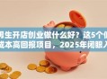 男生开店创业做什么好？这5个低成本高回报项目，2025年闭眼入！